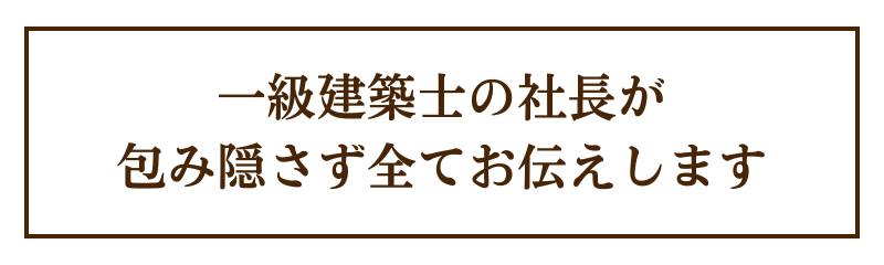 一級建築士の社長が包み隠さず全てお伝えします